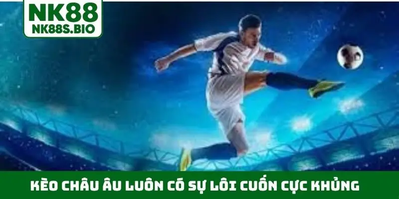 Kèo châu Âu luôn có sự lôi cuốn cực khủng