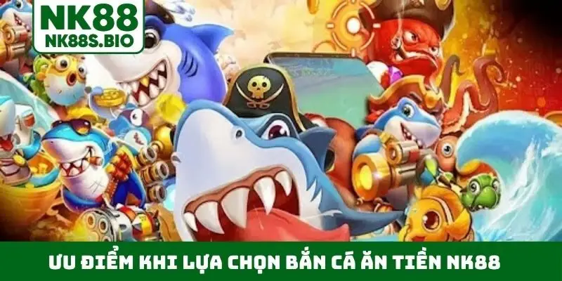Ưu điểm khi lựa chọn bắn cá ăn tiền NK88