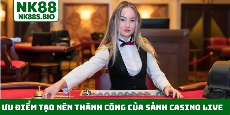 Ưu điểm tạo nên thành công của sảnh Casino Live